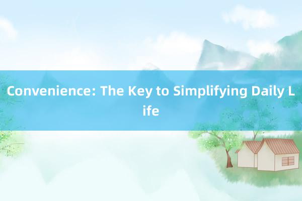 Convenience: The Key to Simplifying Daily Life