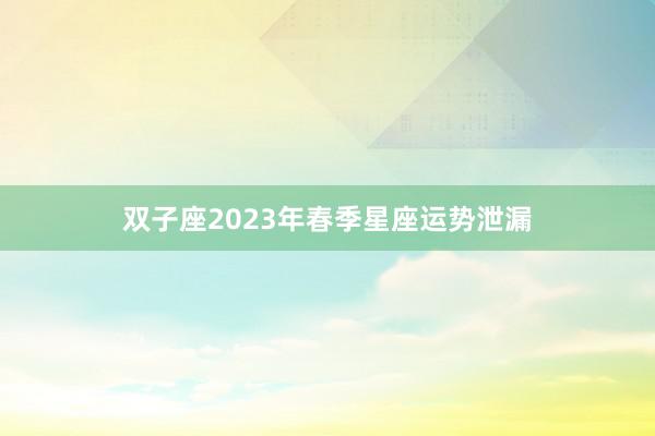 双子座2023年春季星座运势泄漏