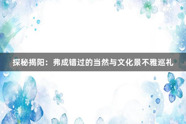 探秘揭阳：弗成错过的当然与文化景不雅巡礼