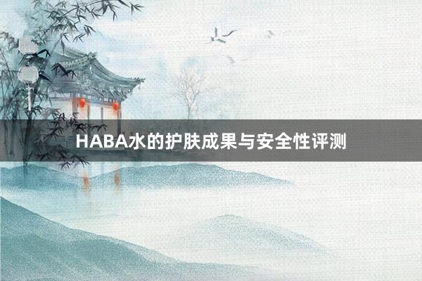 HABA水的护肤成果与安全性评测