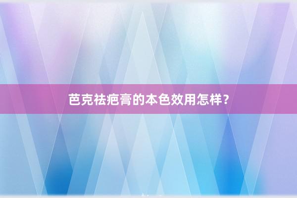 芭克祛疤膏的本色效用怎样？